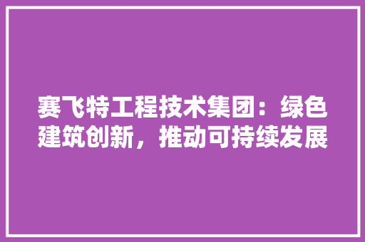 赛飞特工程技术集团：绿色建筑创新，推动可持续发展之路 室内设计