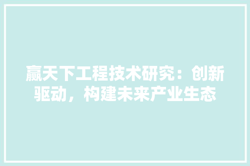 赢天下工程技术研究：创新驱动，构建未来产业生态 室内设计