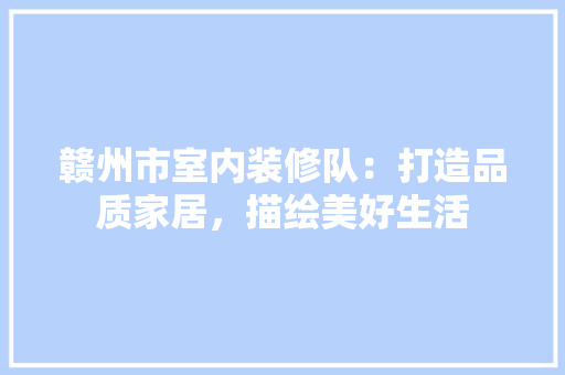 赣州市室内装修队：打造品质家居，描绘美好生活 室内设计