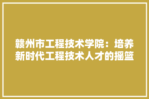 赣州市工程技术学院：培养新时代工程技术人才的摇篮 室内设计
