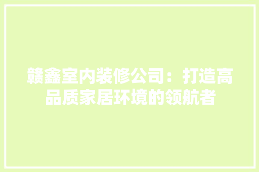 赣鑫室内装修公司：打造高品质家居环境的领航者 室内设计