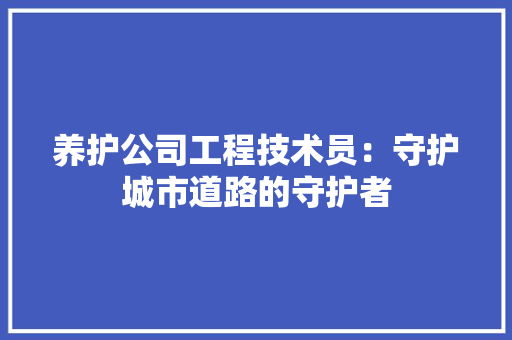 养护公司工程技术员：守护城市道路的守护者 家居装修