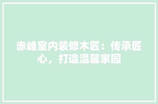 赤峰室内装修木匠：传承匠心，打造温馨家园 室内设计