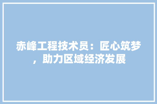 赤峰工程技术员：匠心筑梦，助力区域经济发展 室内设计