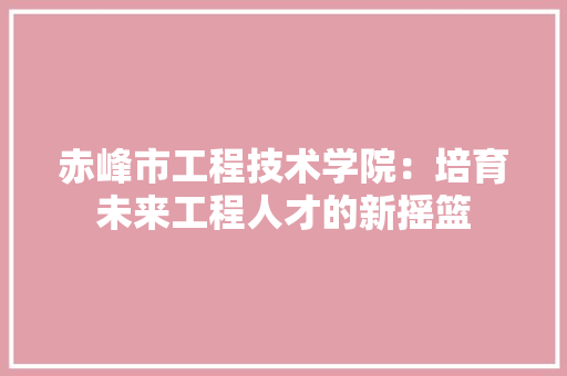 赤峰市工程技术学院：培育未来工程人才的新摇篮