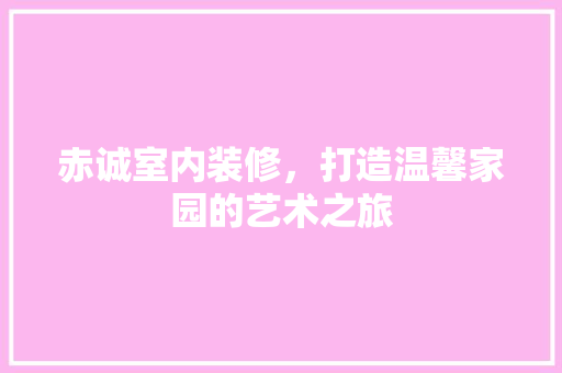 赤诚室内装修，打造温馨家园的艺术之旅 室内设计