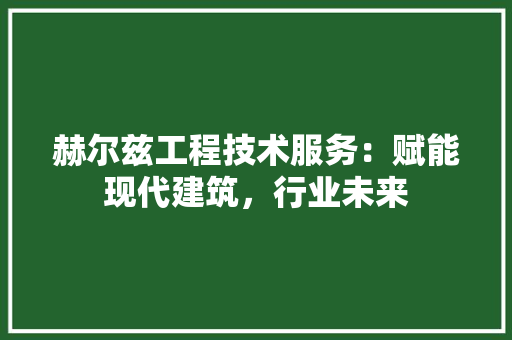 赫尔兹工程技术服务：赋能现代建筑，行业未来 室内设计