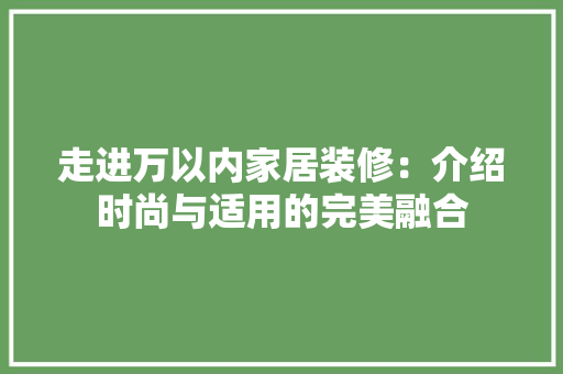 走进万以内家居装修：介绍时尚与适用的完美融合 室内设计