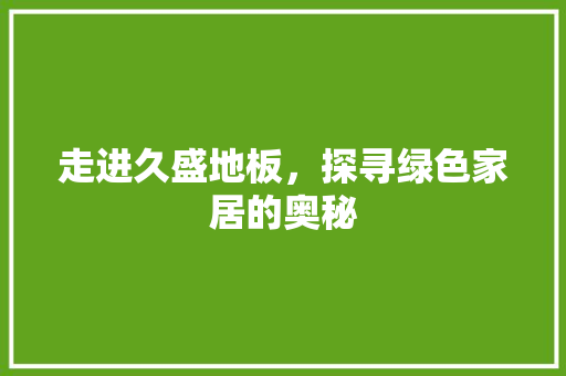 走进久盛地板，探寻绿色家居的奥秘 室内设计