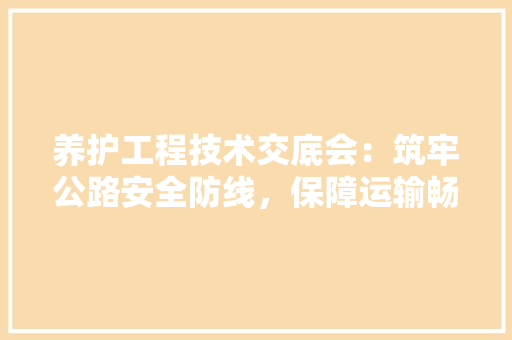养护工程技术交底会：筑牢公路安全防线，保障运输畅通 家居装修