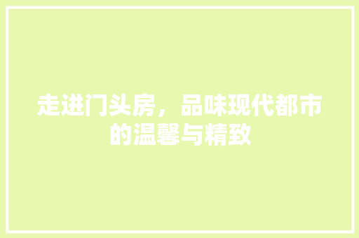 走进门头房，品味现代都市的温馨与精致 室内设计