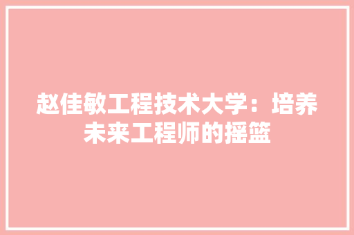 赵佳敏工程技术大学：培养未来工程师的摇篮 室内设计