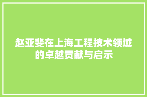 赵亚斐在上海工程技术领域的卓越贡献与启示 室内设计