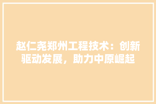 赵仁尧郑州工程技术：创新驱动发展，助力中原崛起 室内设计