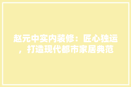 赵元中实内装修：匠心独运，打造现代都市家居典范 室内设计