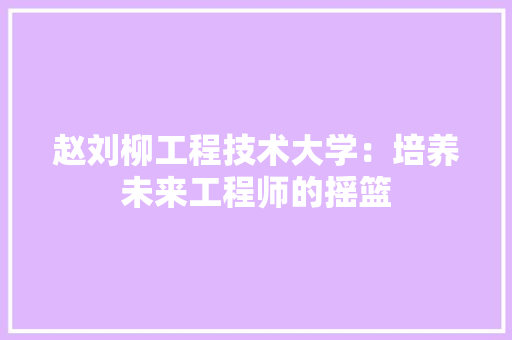 赵刘柳工程技术大学：培养未来工程师的摇篮 室内设计
