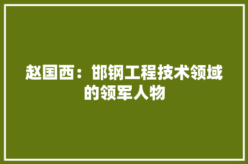 赵国西：邯钢工程技术领域的领军人物 室内设计