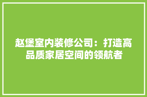 赵堡室内装修公司：打造高品质家居空间的领航者 室内设计