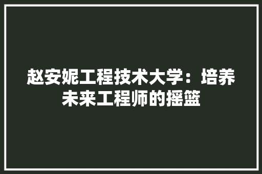 赵安妮工程技术大学：培养未来工程师的摇篮 室内设计