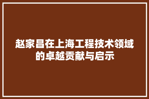 赵家昌在上海工程技术领域的卓越贡献与启示 室内设计