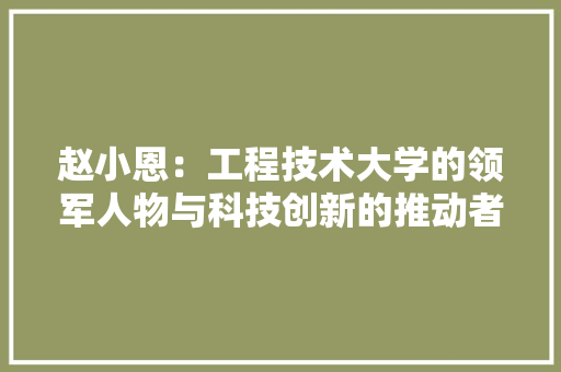 赵小恩：工程技术大学的领军人物与科技创新的推动者 室内设计