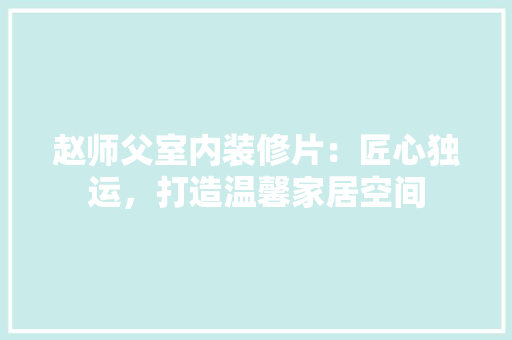 赵师父室内装修片：匠心独运，打造温馨家居空间 室内设计