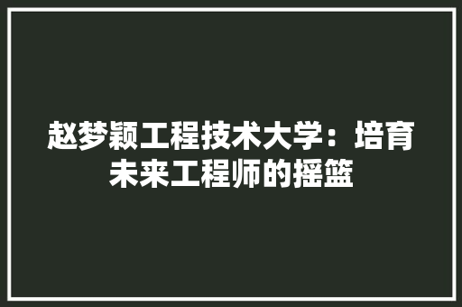 赵梦颖工程技术大学：培育未来工程师的摇篮 室内设计