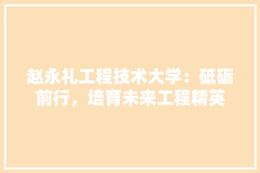 赵永礼工程技术大学：砥砺前行，培育未来工程精英 室内设计