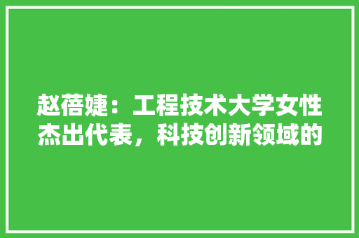 赵蓓婕：工程技术大学女性杰出代表，科技创新领域的璀璨星辰 室内设计