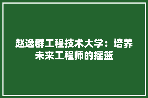赵逸群工程技术大学：培养未来工程师的摇篮 室内设计
