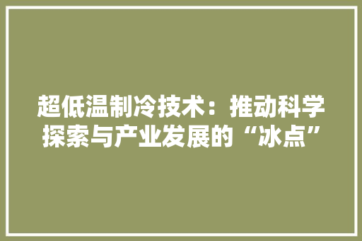 超低温制冷技术：推动科学探索与产业发展的“冰点”力量