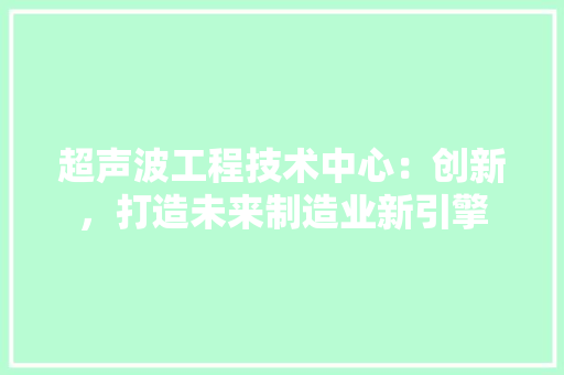 超声波工程技术中心：创新，打造未来制造业新引擎 室内设计