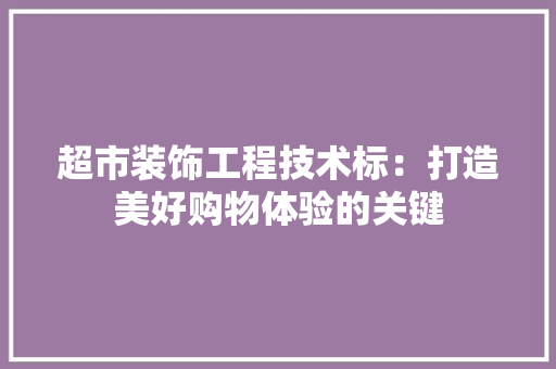 超市装饰工程技术标：打造美好购物体验的关键 室内设计