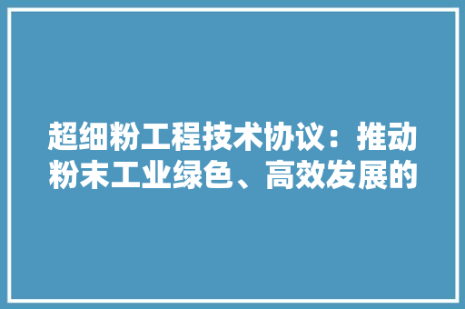 超细粉工程技术协议：推动粉末工业绿色、高效发展的新引擎 室内设计