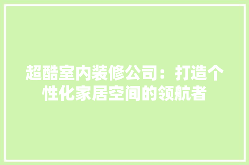 超酷室内装修公司：打造个性化家居空间的领航者 室内设计