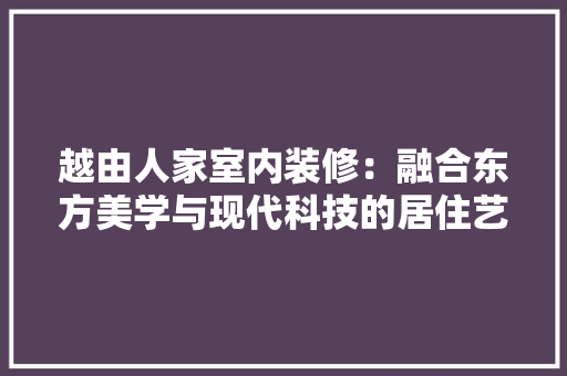越由人家室内装修：融合东方美学与现代科技的居住艺术 室内设计