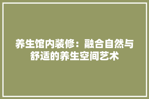 养生馆内装修：融合自然与舒适的养生空间艺术