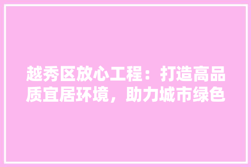 越秀区放心工程：打造高品质宜居环境，助力城市绿色发展 室内设计