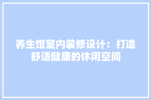 养生馆室内装修设计：打造舒适健康的休闲空间 家居装修