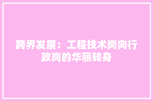 跨界发展：工程技术岗向行政岗的华丽转身
