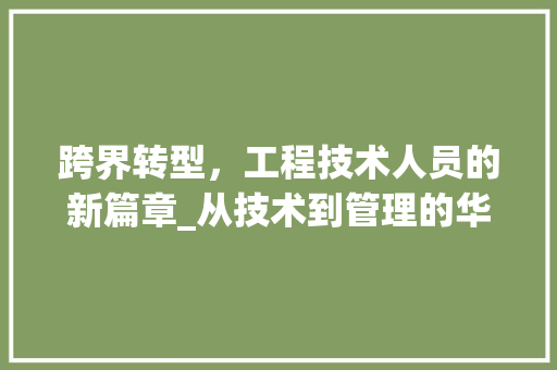 跨界转型，工程技术人员的新篇章_从技术到管理的华丽转身 室内设计