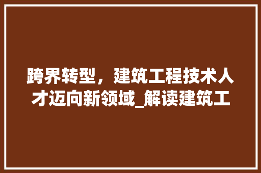跨界转型，建筑工程技术人才迈向新领域_解读建筑工程技术转行之路 室内设计