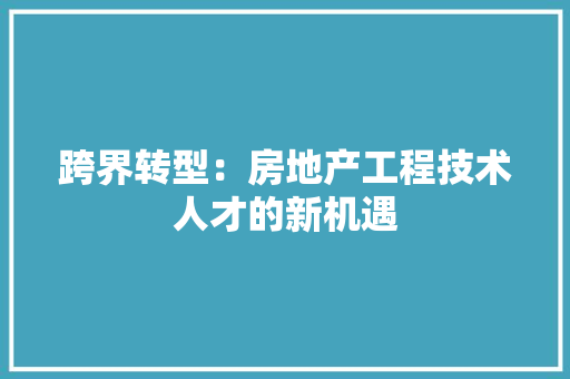跨界转型：房地产工程技术人才的新机遇 室内设计