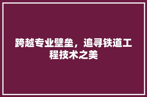 跨越专业壁垒，追寻铁道工程技术之美 室内设计