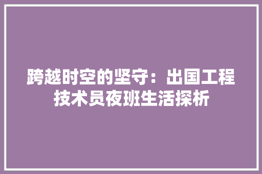 跨越时空的坚守：出国工程技术员夜班生活探析 室内设计