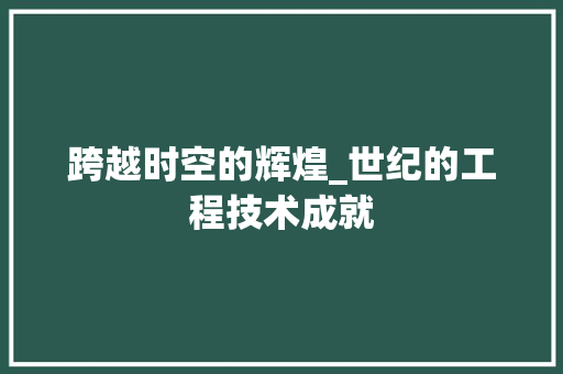 跨越时空的辉煌_世纪的工程技术成就