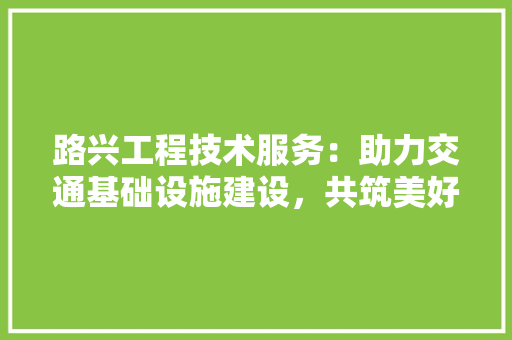 路兴工程技术服务：助力交通基础设施建设，共筑美好未来 室内设计