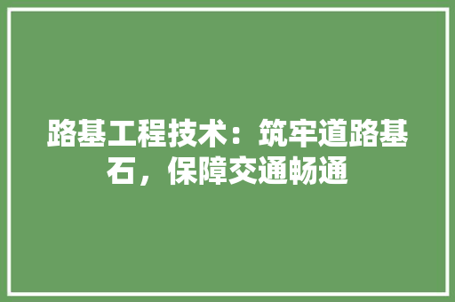 路基工程技术：筑牢道路基石，保障交通畅通 室内设计
