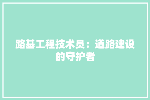 路基工程技术员：道路建设的守护者 室内设计