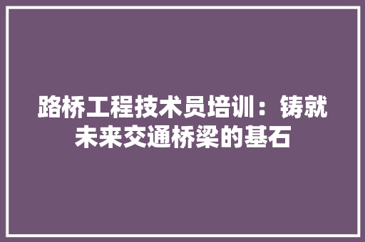 路桥工程技术员培训：铸就未来交通桥梁的基石 室内设计